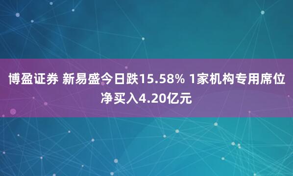 博盈证券 新易盛今日跌15.58% 1家机构专用席位净买入4.20亿元