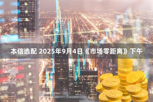 本信选配 2025年9月4日《市场零距离》下午