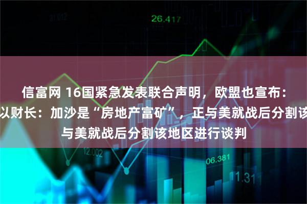 信富网 16国紧急发表联合声明，欧盟也宣布：制裁以色列！以财长：加沙是“房地产富矿”，正与美就战后分割该地区进行谈判