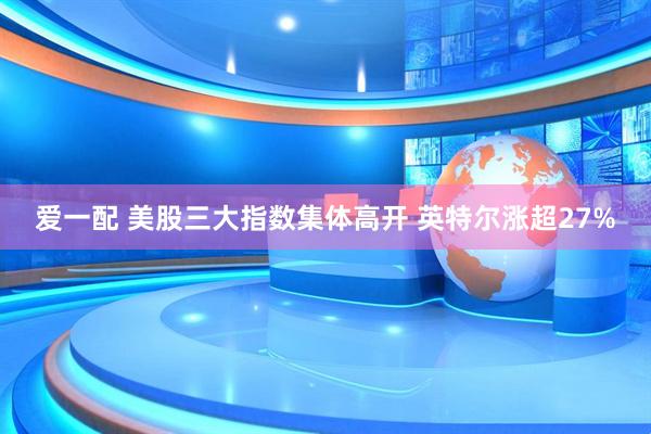 爱一配 美股三大指数集体高开 英特尔涨超27%