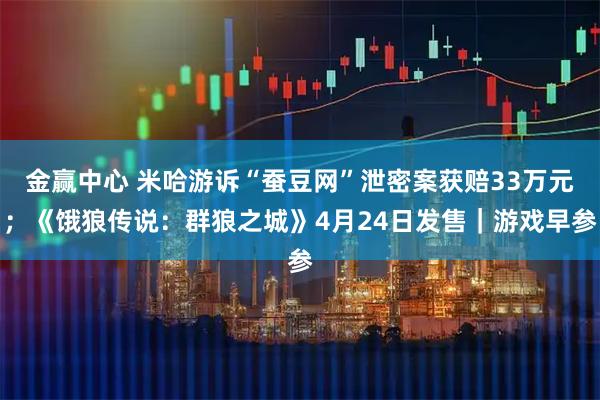金赢中心 米哈游诉“蚕豆网”泄密案获赔33万元；《饿狼传说：群狼之城》4月24日发售｜游戏早参