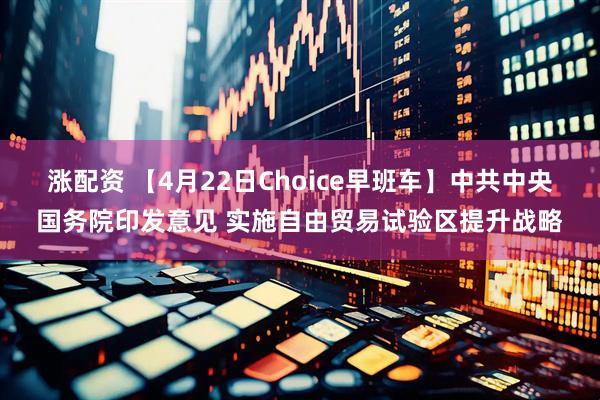 涨配资 【4月22日Choice早班车】中共中央国务院印发意见 实施自由贸易试验区提升战略