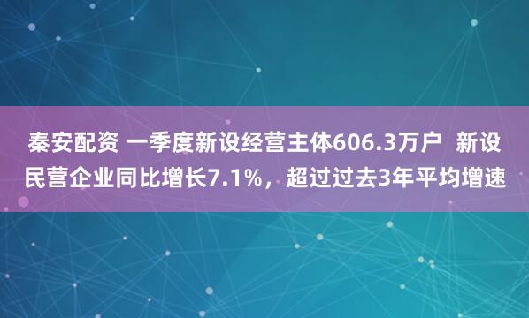 秦安配资 一季度新设经营主体606.3万户  新设民营企业同比增长7.1%，超过过去3年平均增速