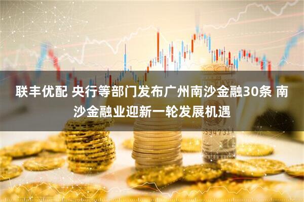 联丰优配 央行等部门发布广州南沙金融30条 南沙金融业迎新一轮发展机遇