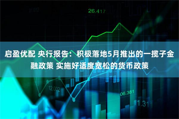 启盈优配 央行报告：积极落地5月推出的一揽子金融政策 实施好适度宽松的货币政策