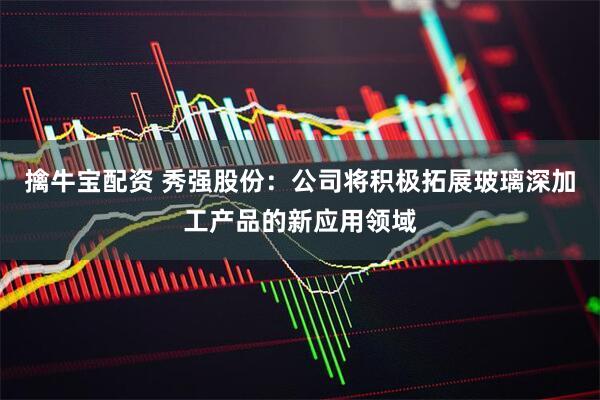 擒牛宝配资 秀强股份：公司将积极拓展玻璃深加工产品的新应用领域