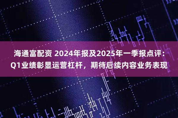 海通富配资 2024年报及2025年一季报点评：Q1业绩彰显运营杠杆，期待后续内容业务表现
