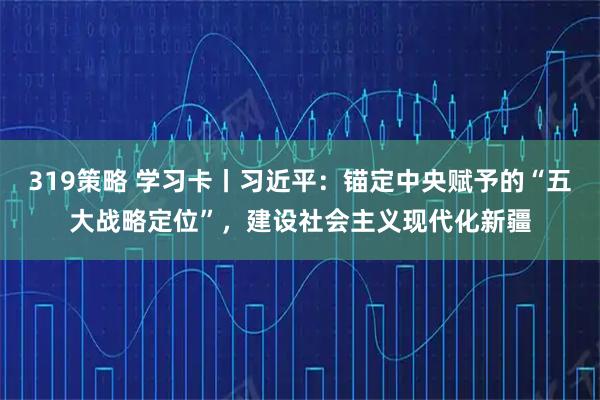 319策略 学习卡丨习近平：锚定中央赋予的“五大战略定位”，建设社会主义现代化新疆