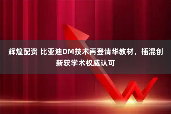 辉煌配资 比亚迪DM技术再登清华教材，插混创新获学术权威认可