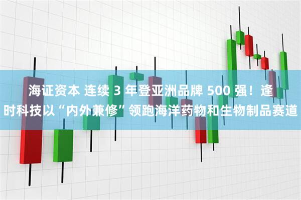 海证资本 连续 3 年登亚洲品牌 500 强！逢时科技以“内外兼修”领跑海洋药物和生物制品赛道