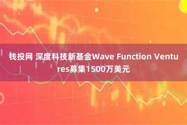 钱投网 深度科技新基金Wave Function Ventures募集1500万美元