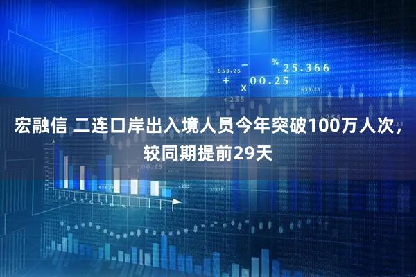 宏融信 二连口岸出入境人员今年突破100万人次，较同期提前29天