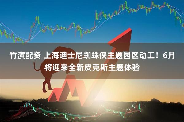 竹演配资 上海迪士尼蜘蛛侠主题园区动工！6月将迎来全新皮克斯主题体验