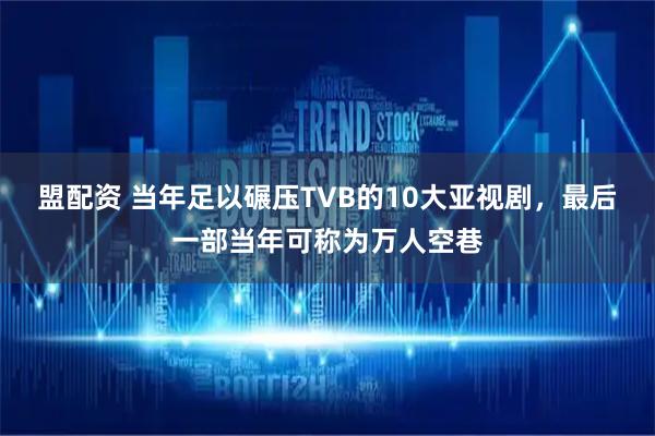 盟配资 当年足以碾压TVB的10大亚视剧，最后一部当年可称为万人空巷
