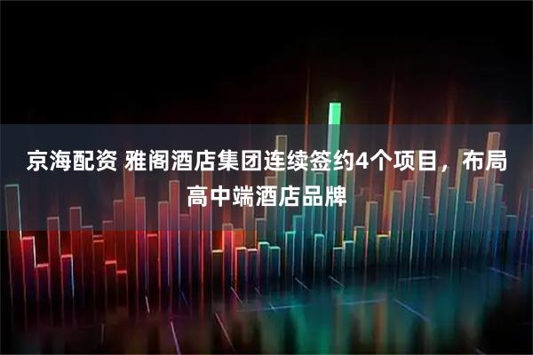 京海配资 雅阁酒店集团连续签约4个项目，布局高中端酒店品牌