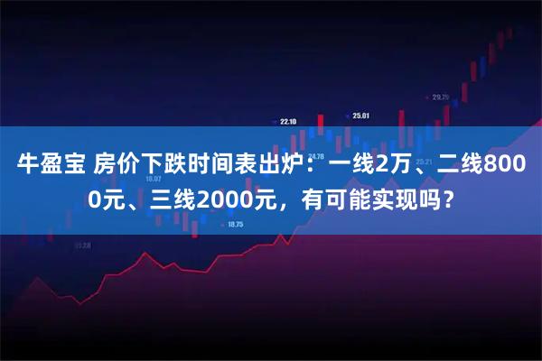 牛盈宝 房价下跌时间表出炉：一线2万、二线8000元、三线2000元，有可能实现吗？