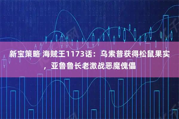 新宝策略 海贼王1173话：乌索普获得松鼠果实，亚鲁鲁长老激战恶魔傀儡