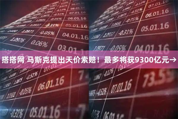 搭搭网 马斯克提出天价索赔！最多将获9300亿元→