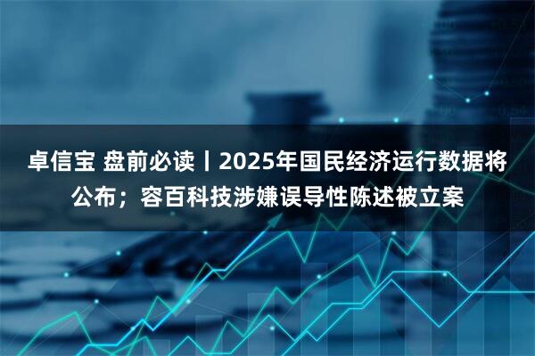 卓信宝 盘前必读丨2025年国民经济运行数据将公布；容百科技涉嫌误导性陈述被立案