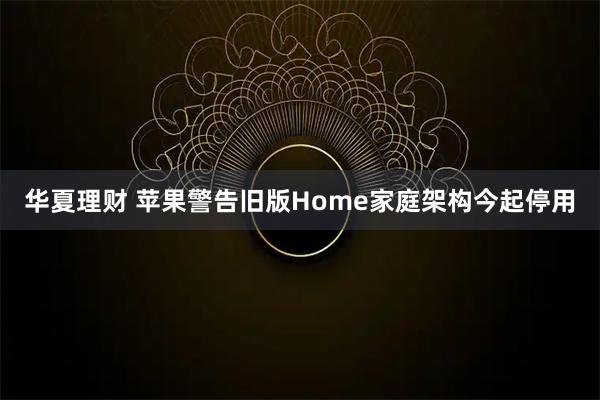 华夏理财 苹果警告旧版Home家庭架构今起停用