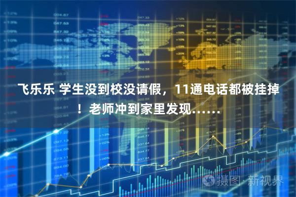 飞乐乐 学生没到校没请假，11通电话都被挂掉！老师冲到家里发现……