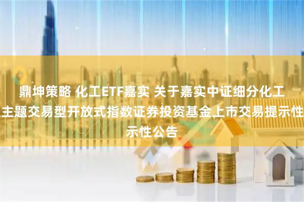 鼎坤策略 化工ETF嘉实 关于嘉实中证细分化工产业主题交易型开放式指数证券投资基金上市交易提示性公告