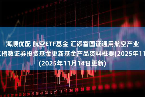 海顺优配 航空ETF基金 汇添富国证通用航空产业交易型开放式指数证券投资基金更新基金产品资料概要(2025年11月14日更新)