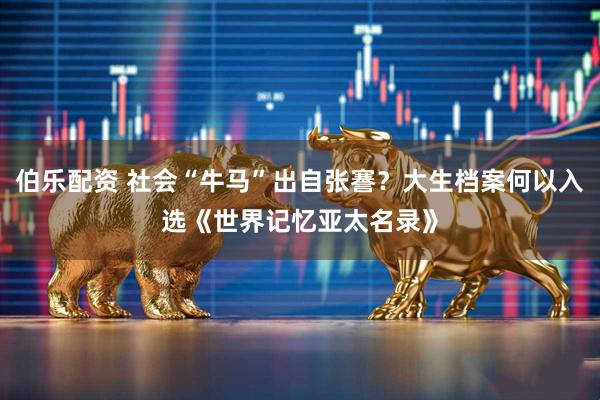 伯乐配资 社会“牛马”出自张謇？大生档案何以入选《世界记忆亚太名录》