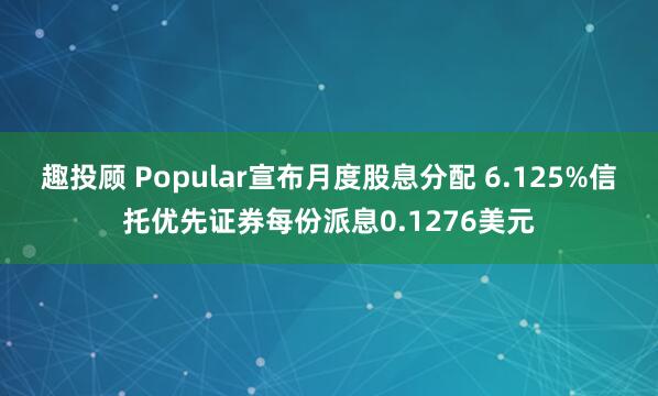 趣投顾 Popular宣布月度股息分配 6.125%信托优先证券每份派息0.1276美元