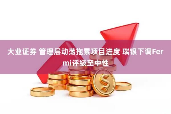 大业证券 管理层动荡拖累项目进度 瑞银下调Fermi评级至中性