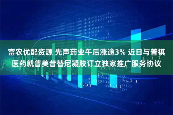 富农优配资源 先声药业午后涨逾3% 近日与普祺医药就普美昔替尼凝胶订立独家推广服务协议
